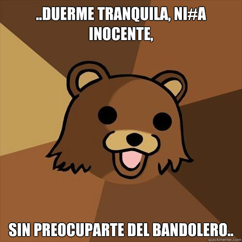 ..duerme tranquila, ni#a inocente, sin preocuparte del bandolero..  Pedobear