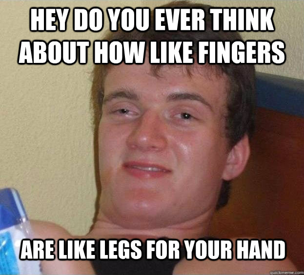 Hey do you ever think about how like fingers Are like legs for your hand   The High Guy