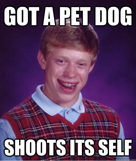 got a pet dog shoots its self - got a pet dog shoots its self  Bad Luck Brian