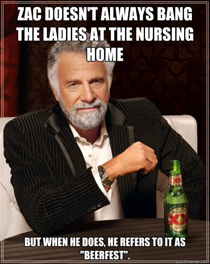 zac doesn't always bang the ladies at the nursing home but when he does, he refers to it as 