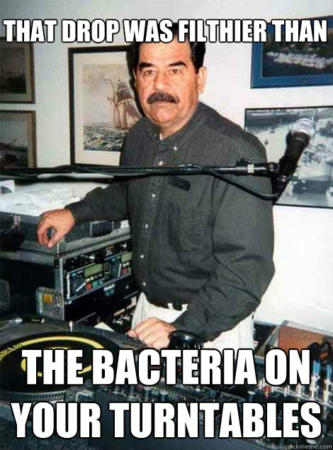 That drop was filthier than the bacteria on your turntables  