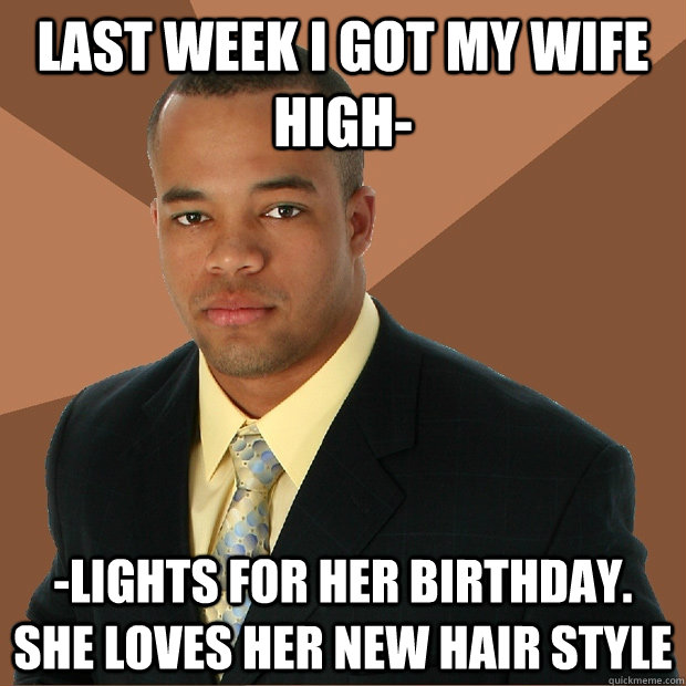 last week i got my wife high- -lights for her birthday. she loves her new hair style  Successful Black Man