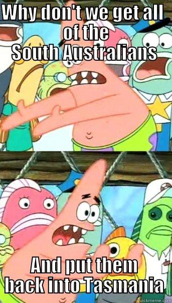 WHY DON'T WE GET ALL                   OF THE                 SOUTH AUSTRALIANS AND PUT THEM BACK INTO TASMANIA Push it somewhere else Patrick