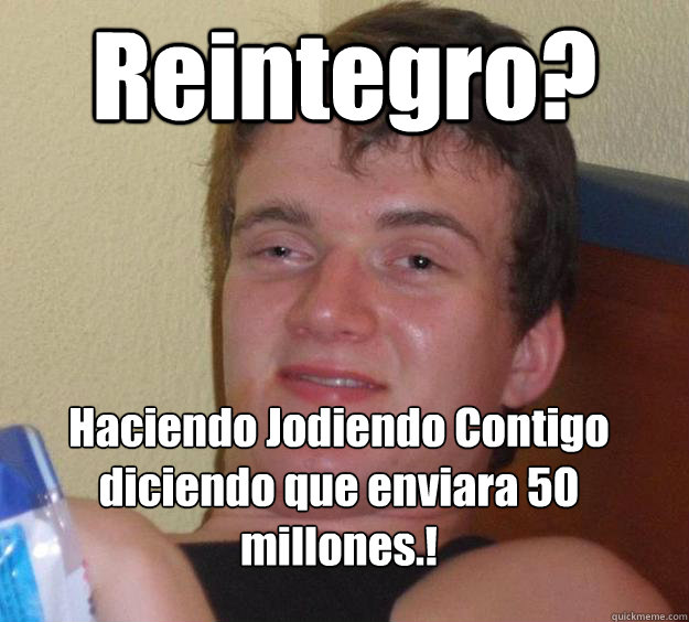 Reintegro? Haciendo Jodiendo Contigo diciendo que enviara 50 millones.!
  10 Guy