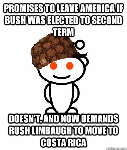 promises to leave america if bush was elected to second term doesn't, and now demands rush limbaugh to move to costa rica  Scumbag Redditor