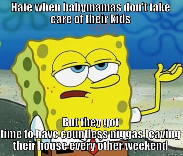 HATE WHEN BABYMAMAS DON'T TAKE CARE OF THEIR KIDS BUT THEY GOT TIME TO HAVE COUNTLESS NIGGAS LEAVING THEIR HOUSE EVERY OTHER WEEKEND Tough Spongebob