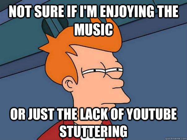 Not sure if I'm enjoying the music Or just the lack of youtube stuttering - Not sure if I'm enjoying the music Or just the lack of youtube stuttering  Futurama Fry