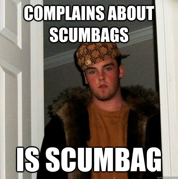 complains about scumbags is scumbag - complains about scumbags is scumbag  Scumbag Steve