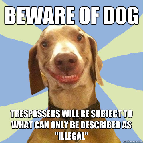 beware of dog trespassers will be subject to what can only be described as 