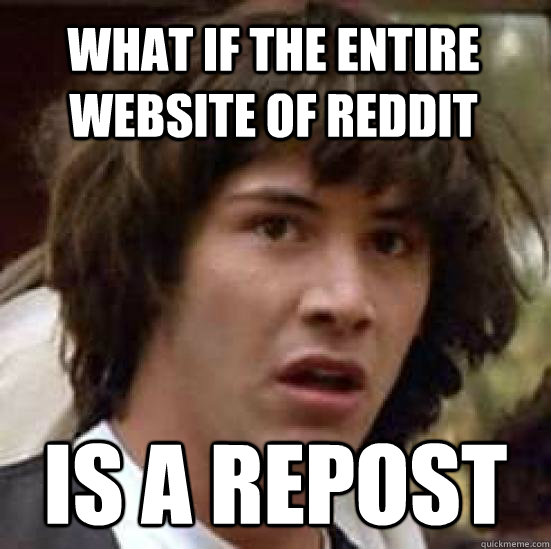 What if the entire website of reddit is a repost  conspiracy keanu