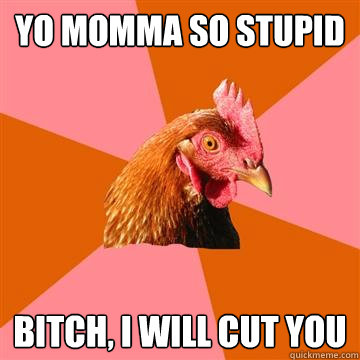 Yo momma so stupid bitch, i will cut you  Anti-Joke Chicken