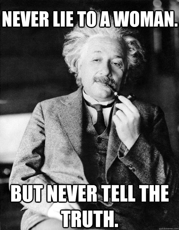 Never lie to a woman. But never tell the truth.  Einstein