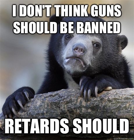 I don't think guns should be banned Retards should  Confession Bear