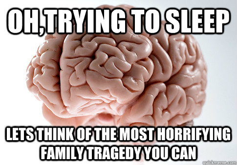 OH,trying to sleep lets think of the most horrifying family tragedy you can   Scumbag Brain