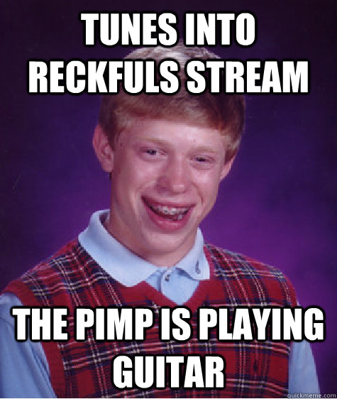 tunes into reckfuls stream the pimp is playing guitar  Bad Luck Brian