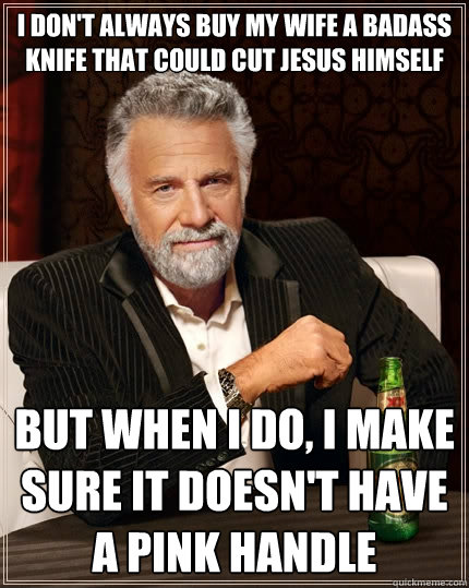 I don't always buy my wife a badass knife that could cut jesus himself But when I do, i make sure it doesn't have a pink handle  The Most Interesting Man In The World