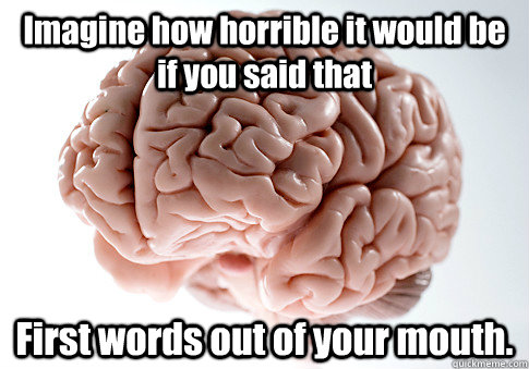 Imagine how horrible it would be if you said that First words out of your mouth.  Scumbag Brain