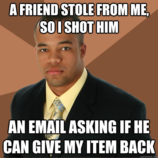 a friend stole from me, so i shot him an email asking if he can give my item back  Successful Black Man