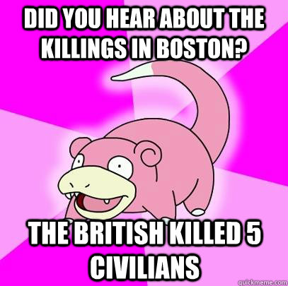 Did you hear about the killings in boston? The british killed 5 civilians  Slowpoke