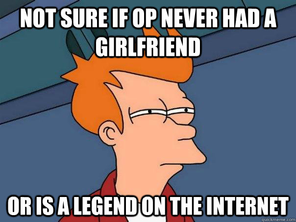 Not sure if OP never had a girlfriend Or is a legend on the internet  Futurama Fry