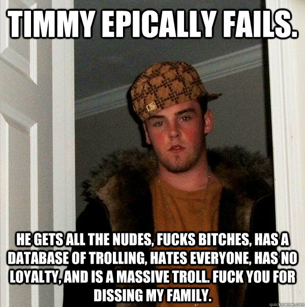 Timmy Epically Fails. He gets all the nudes, fucks bitches, has a database of trolling, hates everyone, has no loyalty, and is a massive troll. fuck you for dissing my family.  Scumbag Steve