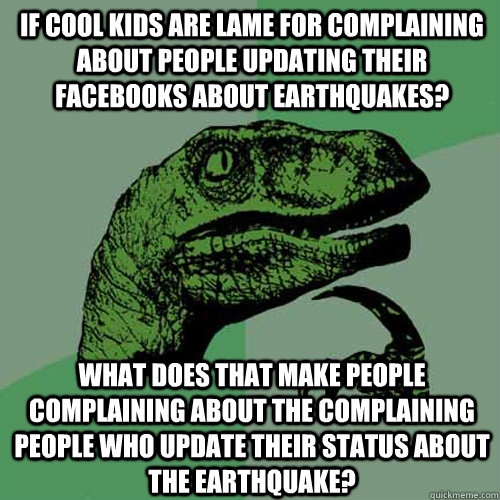 If cool kids are lame for complaining about people updating their facebooks about earthquakes? What does that make people complaining about the complaining people who update their status about the earthquake?  Philosoraptor