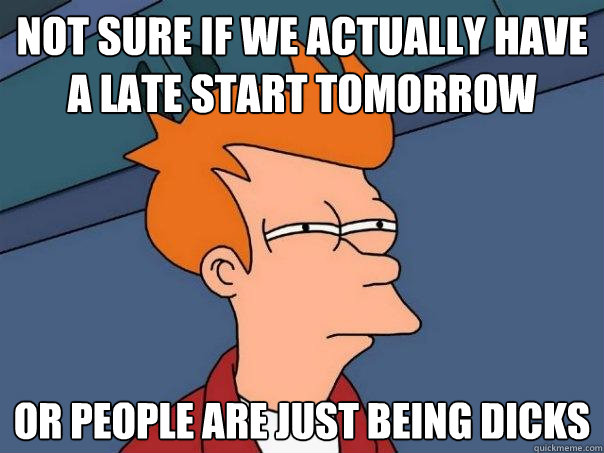 Not sure if we actually have a late start tomorrow Or people are just being dicks  Futurama Fry