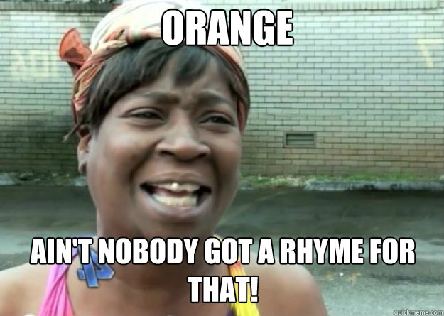 orange AIN'T NOBODY GOT a rhyme for that!  Aint nobody got time for that