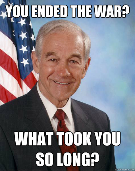 You ended the war? What took you
so long?  Ron Paul