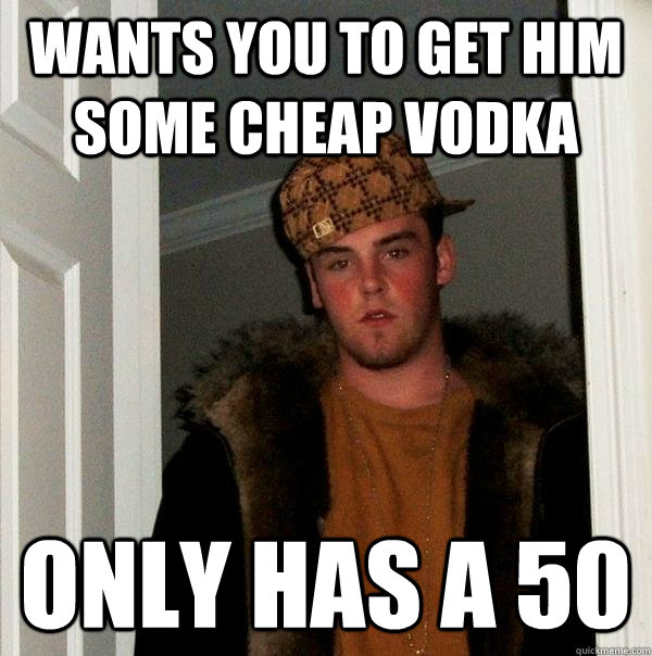 Wants you to get him some cheap vodka Only has a 50  Scumbag Steve