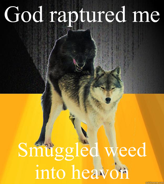 God raptured me Smuggled weed into heavon  Insanely courageous wolf