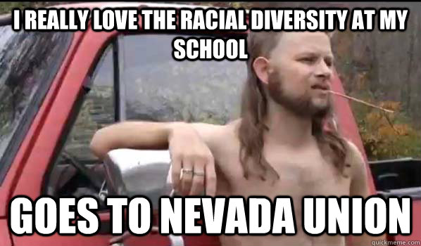 i really love the racial diversity at my school goes to nevada union  Almost Politically Correct Redneck