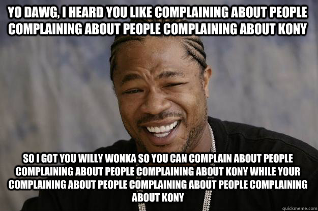 yo dawg, i heard you like complaining about people complaining about people complaining about Kony So i got you willy wonka so you can complain about people complaining about people complaining about kony while your complaining about people complaining ab  Xzibit meme