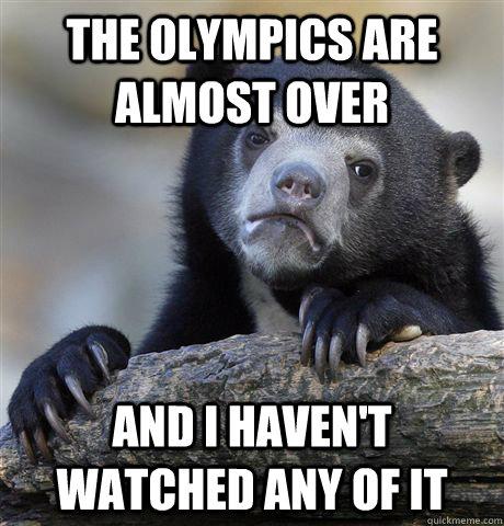 The olympics are almost over And I haven't watched any of it - The olympics are almost over And I haven't watched any of it  Confession Bear