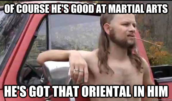 Of course he's good at martial arts he's got that oriental in him  Almost Politically Correct Redneck