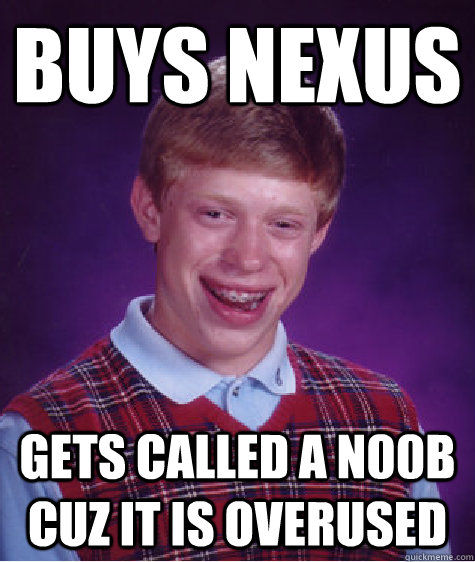 buys nexus gets called a n00b cuz it is overused  Bad Luck Brian