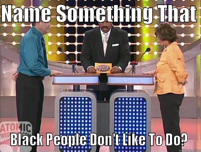 NAME SOMETHING THAT  BLACK PEOPLE DON'T LIKE TO DO? Misc