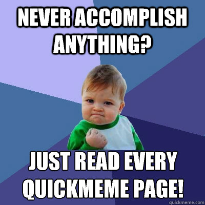 Never accomplish anything? Just read every 
quickmeme page! - Never accomplish anything? Just read every 
quickmeme page!  Success Kid