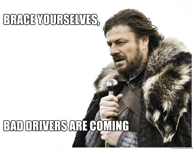 Brace yourselves,






bad drivers are coming  Imminent Ned