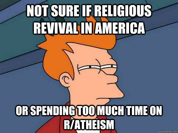 Not sure if religious revival in america Or spending too much time on r/atheism  Futurama Fry