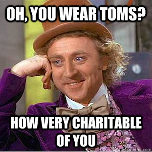 Oh, you wear TOMS? How very charitable of you  Condescending Wonka