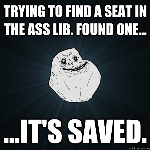 trying to find a seat in the ASS Lib. found one... ...it's saved.  Forever Alone