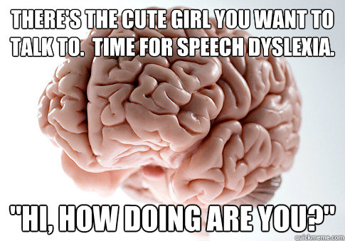 There's the cute girl you want to talk to.  Time for speech dyslexia. 