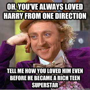 oh, you've always loved harry from one direction tell me how you loved him even before he became a rich teen superstar  Condescending Wonka