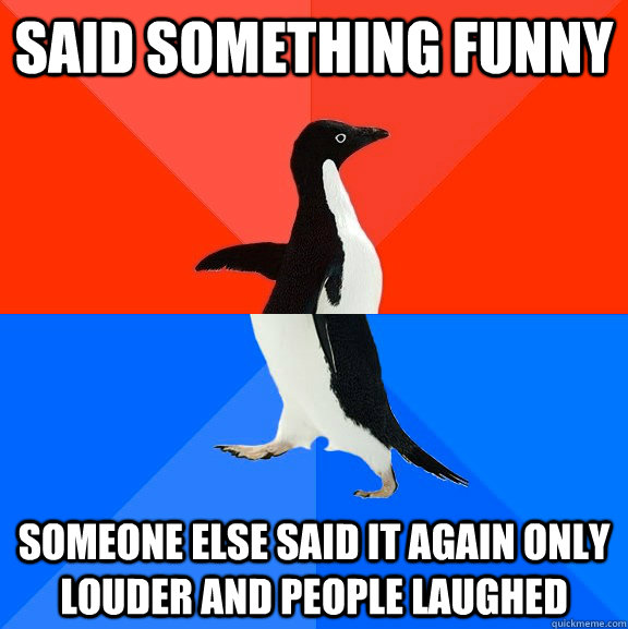 Said something funny someone else said it again only louder and people laughed  Socially Awesome Awkward Penguin