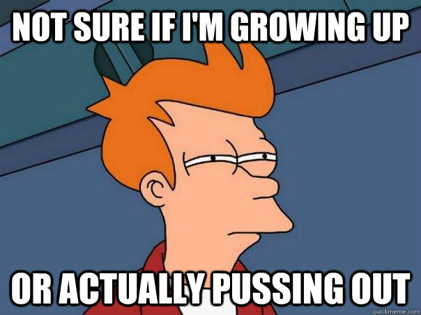 Not sure if I'm growing up Or actually pussing out  Futurama Fry