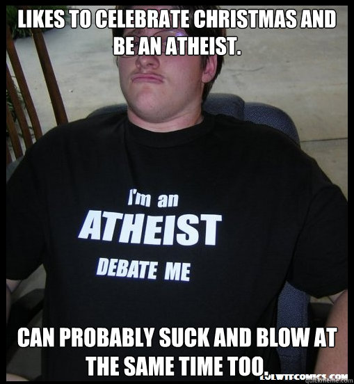 Likes to celebrate christmas and be an atheist. Can probably suck and blow at the same time too. - Likes to celebrate christmas and be an atheist. Can probably suck and blow at the same time too.  Scumbag Atheist