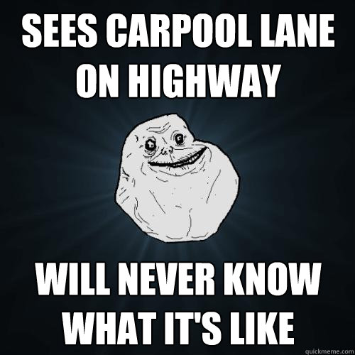 Sees Carpool lane on Highway WILL NEVER KNOW WHAT IT'S LIKE  Forever Alone