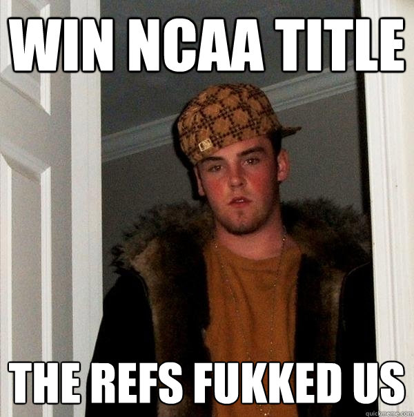 Win NCAA title the refs fukked us - Win NCAA title the refs fukked us  Scumbag Steve