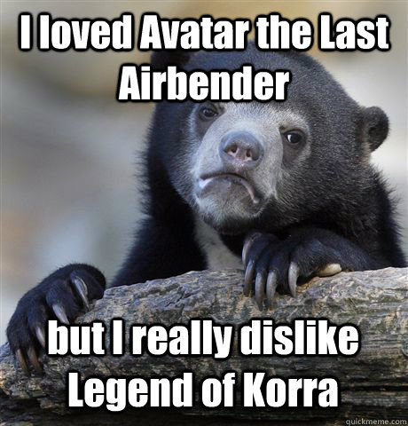 I loved Avatar the Last Airbender but I really dislike Legend of Korra  Confession Bear